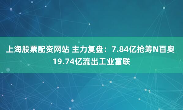 上海股票配资网站 主力复盘：7.84亿抢筹N百奥 19.74亿流出工业富联