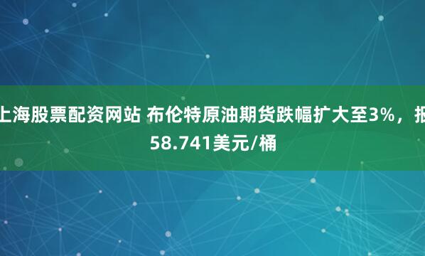 上海股票配资网站 布伦特原油期货跌幅扩大至3%，报58.741美元/桶