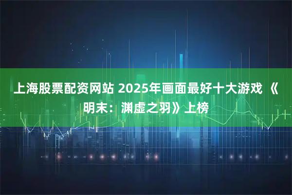上海股票配资网站 2025年画面最好十大游戏 《明末:渊虚之羽》上榜