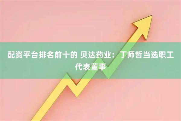 配资平台排名前十的 贝达药业：丁师哲当选职工代表董事