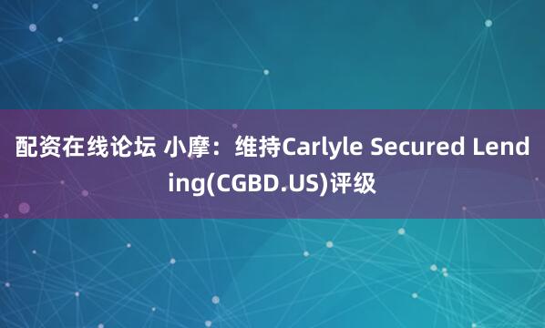 配资在线论坛 小摩：维持Carlyle Secured Lending(CGBD.US)评级