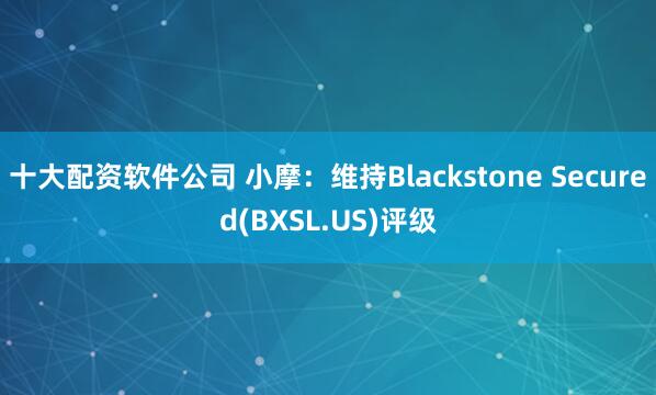 十大配资软件公司 小摩：维持Blackstone Secured(BXSL.US)评级