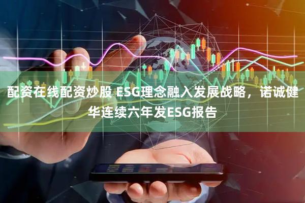 配资在线配资炒股 ESG理念融入发展战略，诺诚健华连续六年发ESG报告