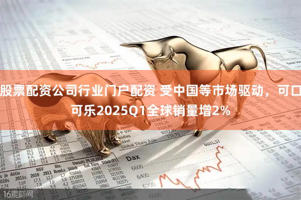 股票配资公司行业门户配资 受中国等市场驱动，可口可乐2025Q1全球销量增2%