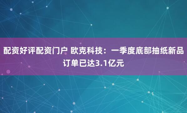 配资好评配资门户 欧克科技：一季度底部抽纸新品订单已达3.1亿元