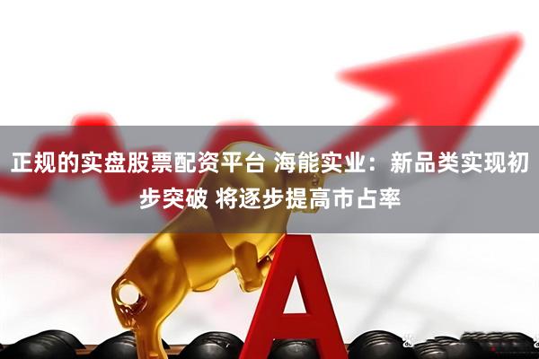 正规的实盘股票配资平台 海能实业：新品类实现初步突破 将逐步提高市占率