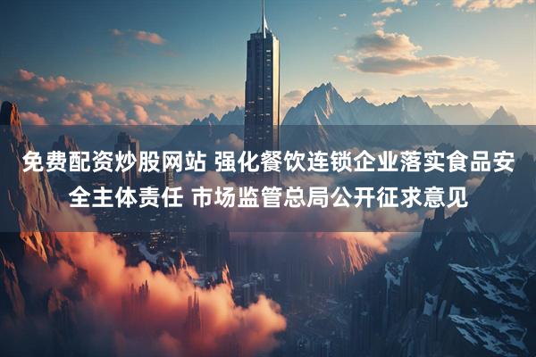 免费配资炒股网站 强化餐饮连锁企业落实食品安全主体责任 市场监管总局公开征求意见