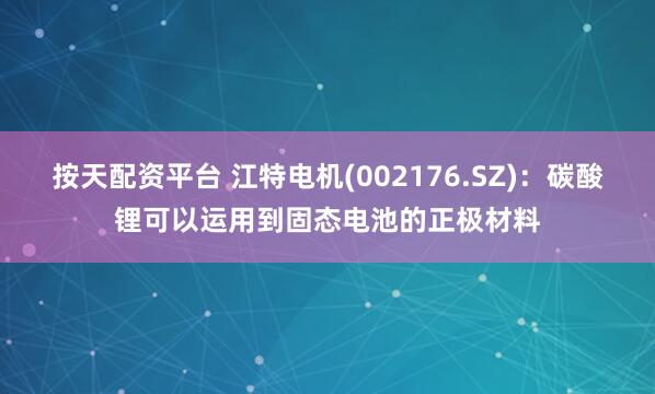 按天配资平台 江特电机(002176.SZ)：碳酸锂可以运用到固态电池的正极材料