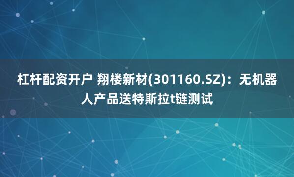 杠杆配资开户 翔楼新材(301160.SZ)：无机器人产品送特斯拉t链测试
