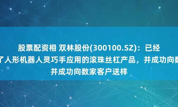 股票配资相 双林股份(300100.SZ)：已经成功开发出了人形机器人灵巧手应用的滚珠丝杠产品，并成功向数家客户送样