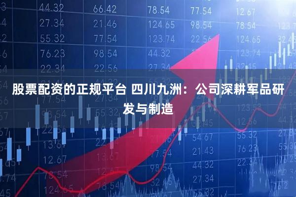 股票配资的正规平台 四川九洲：公司深耕军品研发与制造