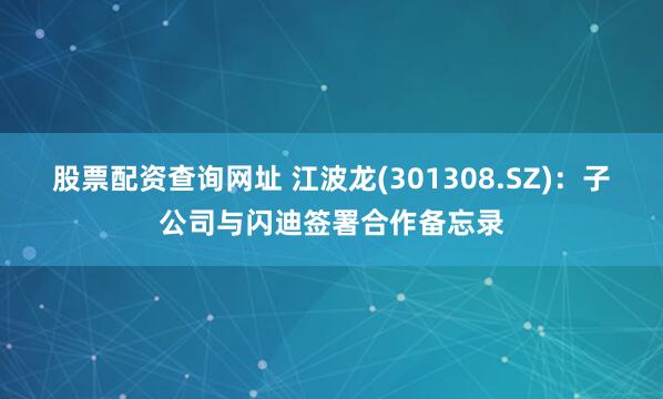 股票配资查询网址 江波龙(301308.SZ)：子公司与闪迪签署合作备忘录
