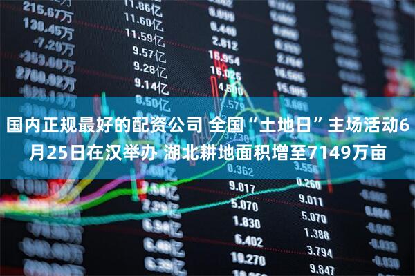 国内正规最好的配资公司 全国“土地日”主场活动6月25日在汉举办 湖北耕地面积增至7149万亩
