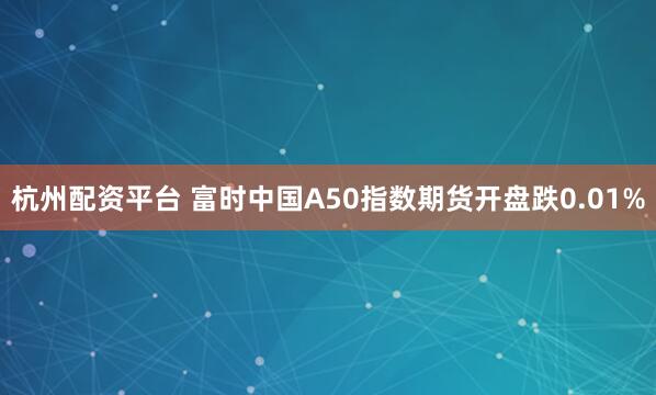 杭州配资平台 富时中国A50指数期货开盘跌0.01%