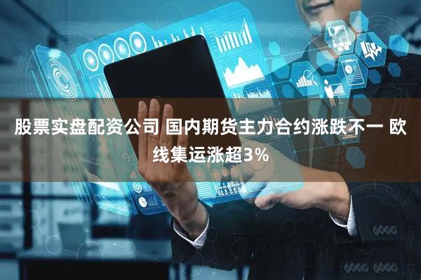 股票实盘配资公司 国内期货主力合约涨跌不一 欧线集运涨超3%