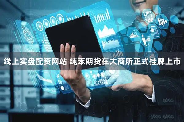 线上实盘配资网站 纯苯期货在大商所正式挂牌上市