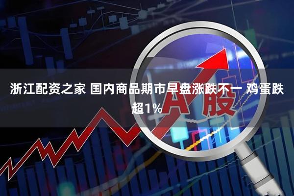 浙江配资之家 国内商品期市早盘涨跌不一 鸡蛋跌超1%