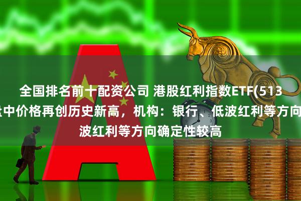全国排名前十配资公司 港股红利指数ETF(513630)昨日盘中价格再创历史新高，机构：银行、低波红利等方向确定性较高