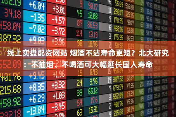 线上实盘配资网站 烟酒不沾寿命更短？北大研究：不抽烟、不喝酒可大幅延长国人寿命