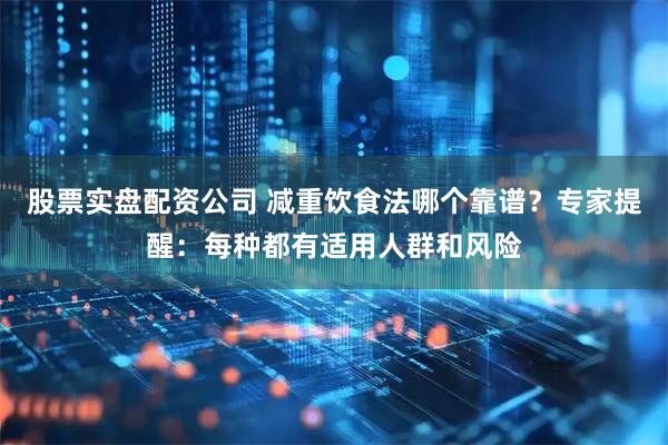 股票实盘配资公司 减重饮食法哪个靠谱？专家提醒：每种都有适用人群和风险