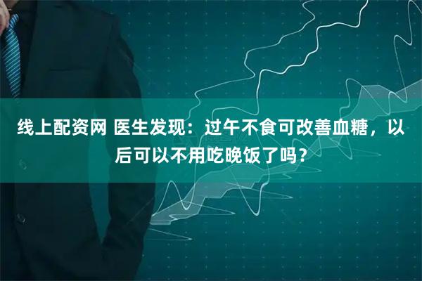 线上配资网 医生发现：过午不食可改善血糖，以后可以不用吃晚饭了吗？