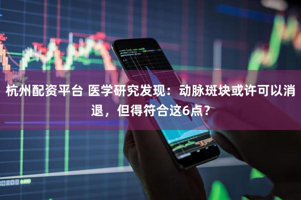 杭州配资平台 医学研究发现：动脉斑块或许可以消退，但得符合这6点？