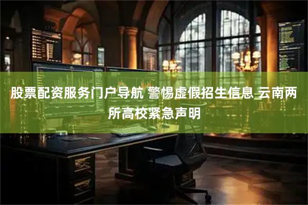 股票配资服务门户导航 警惕虚假招生信息 云南两所高校紧急声明