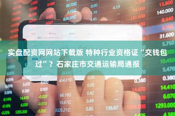 实盘配资网网站下载版 特种行业资格证“交钱包过”？石家庄市交通运输局通报