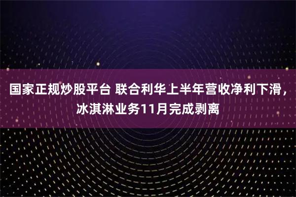 国家正规炒股平台 联合利华上半年营收净利下滑，冰淇淋业务11月完成剥离