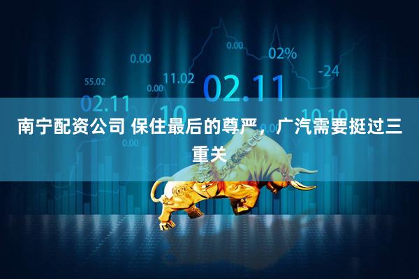 南宁配资公司 保住最后的尊严，广汽需要挺过三重关