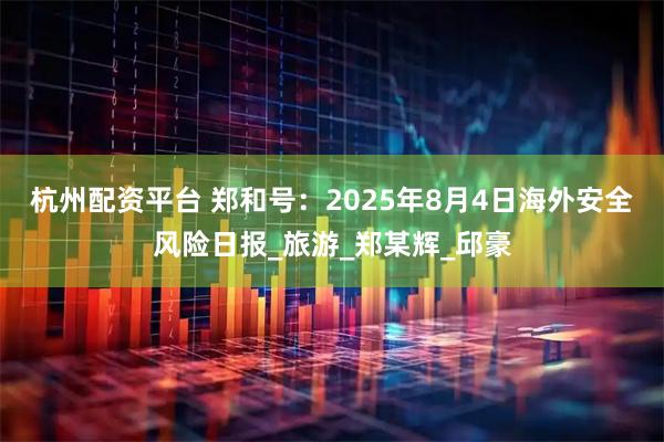 杭州配资平台 郑和号：2025年8月4日海外安全风险日报_旅游_郑某辉_邱豪