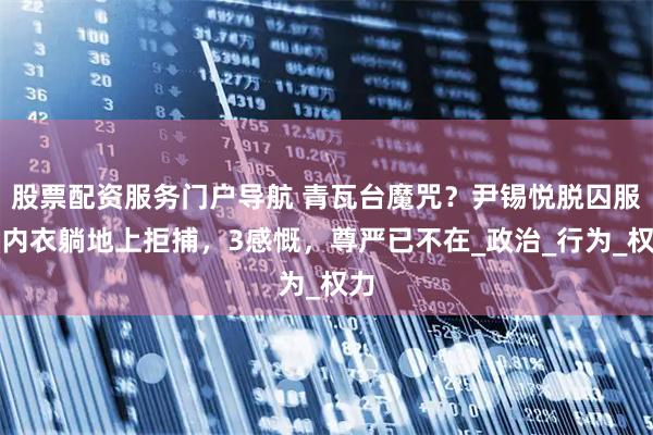 股票配资服务门户导航 青瓦台魔咒？尹锡悦脱囚服穿内衣躺地上拒捕，3感慨，尊严已不在_政治_行为_权力