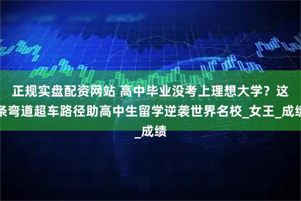 正规实盘配资网站 高中毕业没考上理想大学？这条弯道超车路径助高中生留学逆袭世界名校_女王_成绩