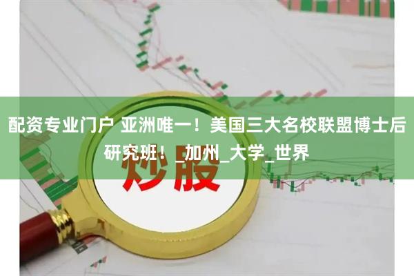 配资专业门户 亚洲唯一！美国三大名校联盟博士后研究班！_加州_大学_世界
