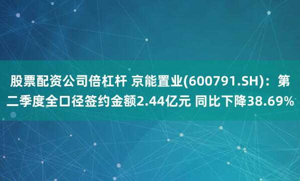 股票配资公司倍杠杆 京能置业(600791.SH)：第二季度全口径签约金额2.44亿元 同比下降38.69%