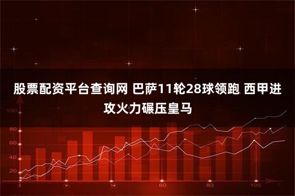 股票配资平台查询网 巴萨11轮28球领跑 西甲进攻火力碾压皇马