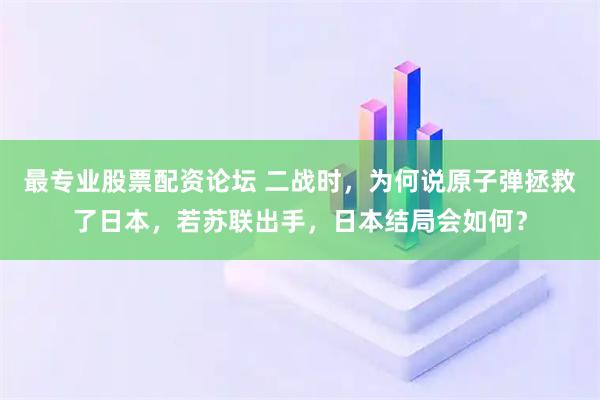 最专业股票配资论坛 二战时，为何说原子弹拯救了日本，若苏联出手，日本结局会如何？