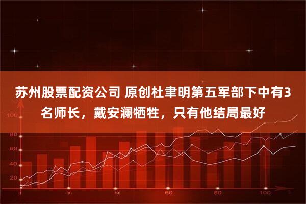 苏州股票配资公司 原创杜聿明第五军部下中有3名师长，戴安澜牺牲，只有他结局最好