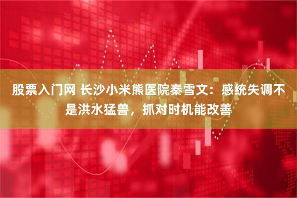 股票入门网 长沙小米熊医院秦雪文：感统失调不是洪水猛兽，抓对时机能改善