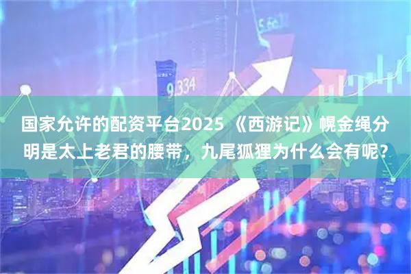 国家允许的配资平台2025 《西游记》幌金绳分明是太上老君的腰带，九尾狐狸为什么会有呢？