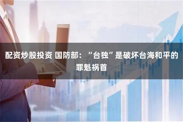 配资炒股投资 国防部：“台独”是破坏台海和平的罪魁祸首
