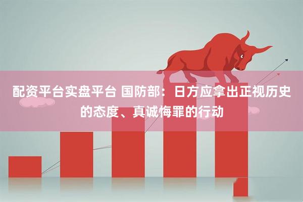 配资平台实盘平台 国防部：日方应拿出正视历史的态度、真诚悔罪的行动