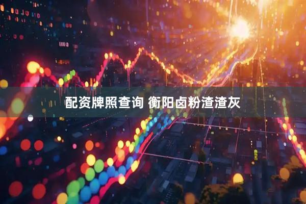 配资牌照查询 衡阳卤粉渣渣灰