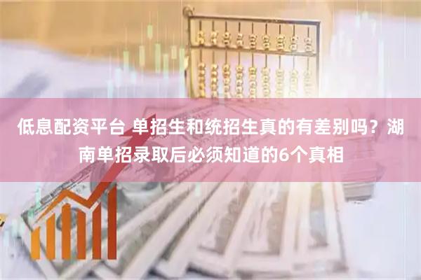 低息配资平台 单招生和统招生真的有差别吗？湖南单招录取后必须知道的6个真相