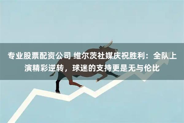 专业股票配资公司 维尔茨社媒庆祝胜利：全队上演精彩逆转，球迷的支持更是无与伦比