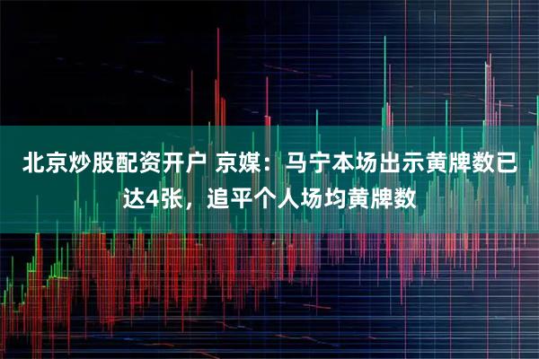 北京炒股配资开户 京媒：马宁本场出示黄牌数已达4张，追平个人场均黄牌数