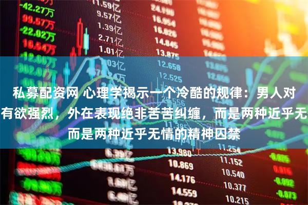 私募配资网 心理学揭示一个冷酷的规律:男人对某个女人的占有欲强烈,外在表现绝非苦苦纠缠,而是两种近乎无情的精神囚禁